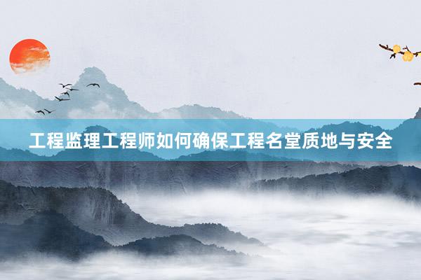 工程监理工程师如何确保工程名堂质地与安全