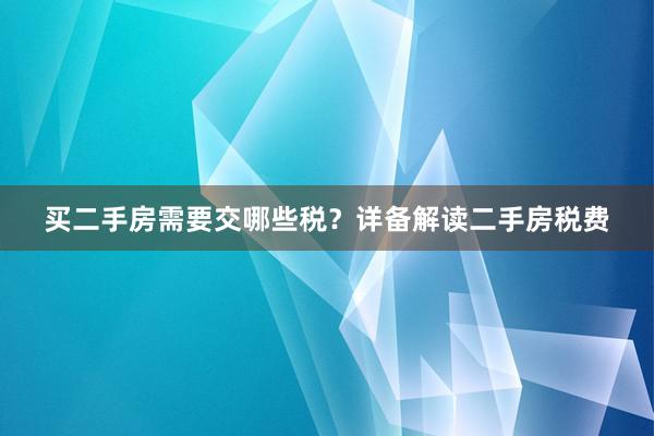 买二手房需要交哪些税？详备解读二手房税费