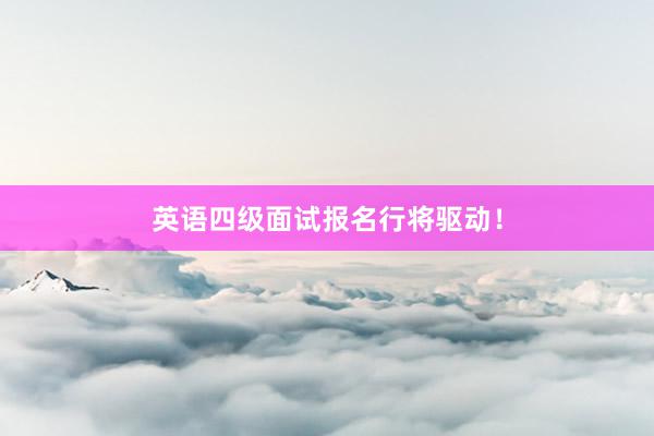 英语四级面试报名行将驱动！
