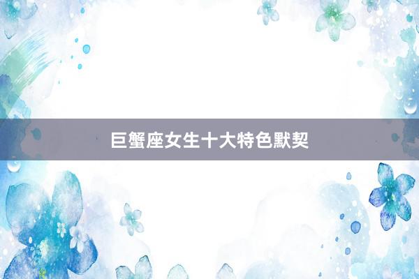 巨蟹座女生十大特色默契