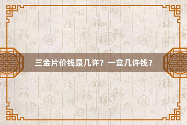 三金片价钱是几许？一盒几许钱？
